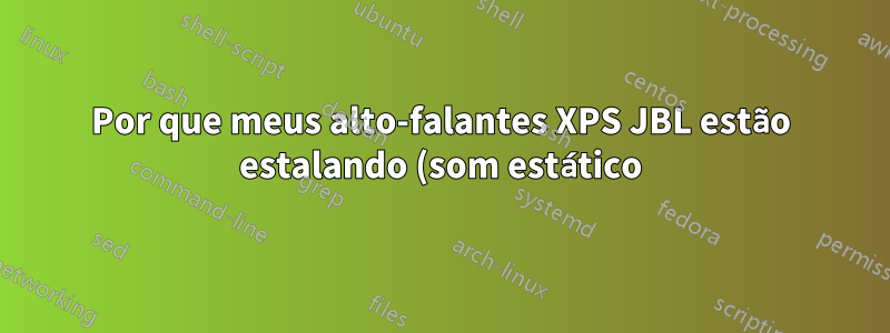 Por que meus alto-falantes XPS JBL estão estalando (som estático)?