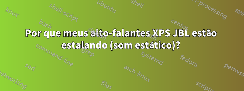 Por que meus alto-falantes XPS JBL estão estalando (som estático)?