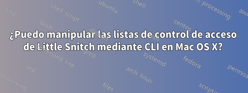 ¿Puedo manipular las listas de control de acceso de Little Snitch mediante CLI en Mac OS X?