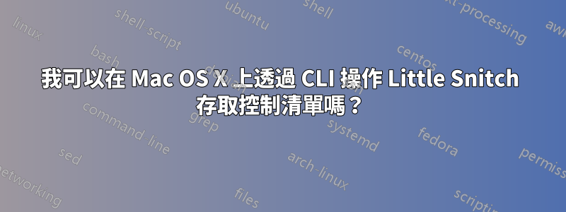 我可以在 Mac OS X 上透過 CLI 操作 Little Snitch 存取控制清單嗎？