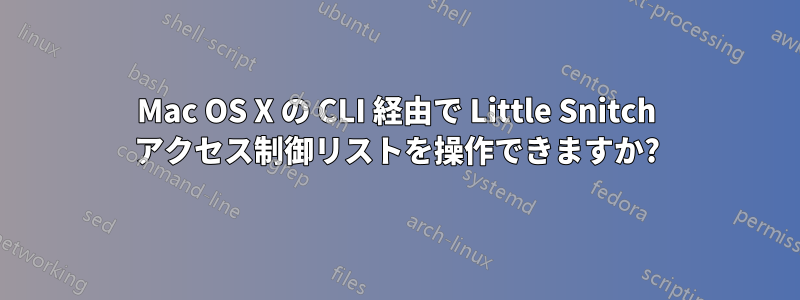 Mac OS X の CLI 経由で Little Snitch アクセス制御リストを操作できますか?