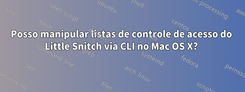 Posso manipular listas de controle de acesso do Little Snitch via CLI no Mac OS X?