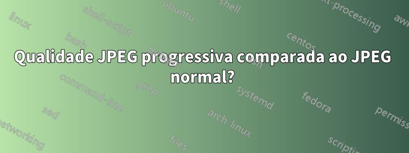 Qualidade JPEG progressiva comparada ao JPEG normal?