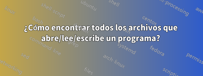 ¿Cómo encontrar todos los archivos que abre/lee/escribe un programa?