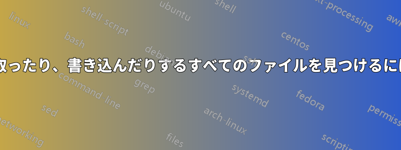 プログラムが開いたり、読み取ったり、書き込んだりするすべてのファイルを見つけるにはどうすればよいでしょうか?