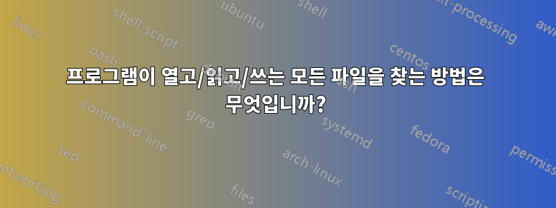 프로그램이 열고/읽고/쓰는 모든 파일을 찾는 방법은 무엇입니까?