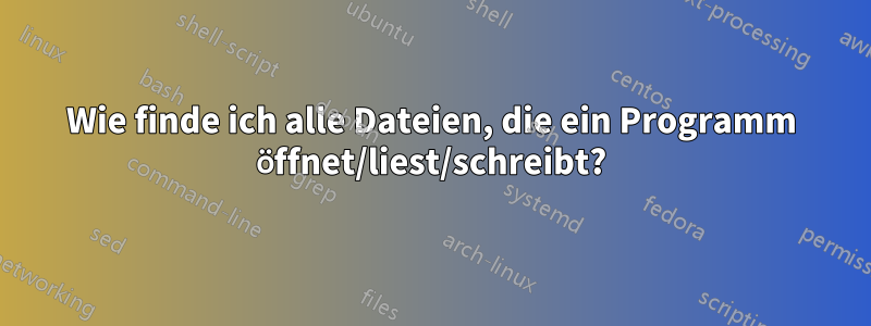 Wie finde ich alle Dateien, die ein Programm öffnet/liest/schreibt?