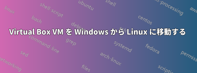 Virtual Box VM を Windows から Linux に移動する