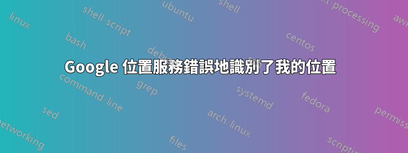 Google 位置服務錯誤地識別了我的位置 