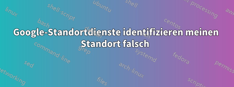 Google-Standortdienste identifizieren meinen Standort falsch 