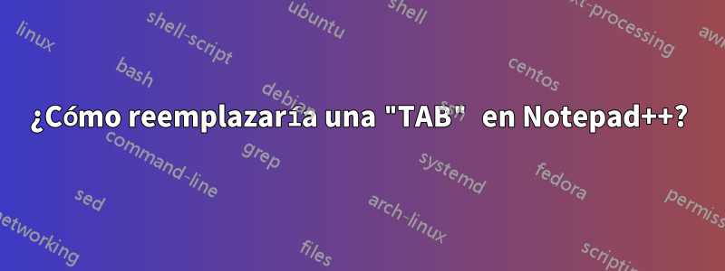 ¿Cómo reemplazaría una "TAB" en Notepad++?