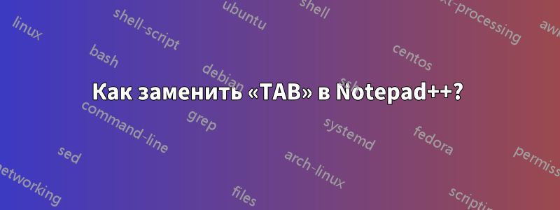 Как заменить «TAB» в Notepad++?