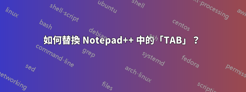 如何替換 Notepad++ 中的「TAB」？