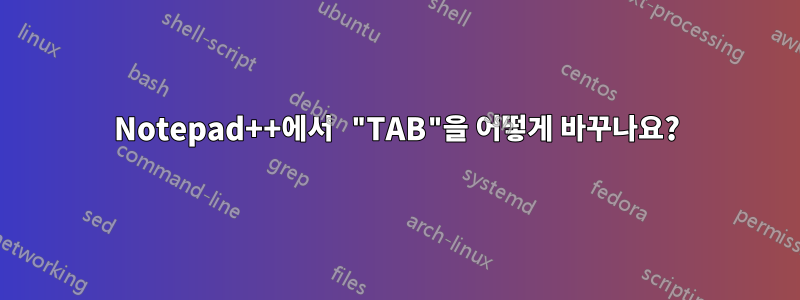 Notepad++에서 "TAB"을 어떻게 바꾸나요?