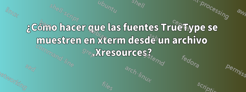 ¿Cómo hacer que las fuentes TrueType se muestren en xterm desde un archivo .Xresources?