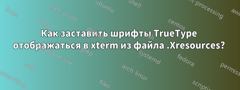 Как заставить шрифты TrueType отображаться в xterm из файла .Xresources?