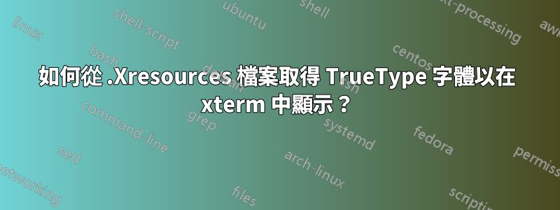 如何從 .Xresources 檔案取得 TrueType 字體以在 xterm 中顯示？