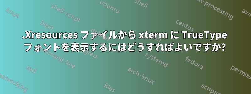 .Xresources ファイルから xterm に TrueType フォントを表示するにはどうすればよいですか?