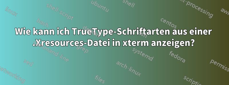 Wie kann ich TrueType-Schriftarten aus einer .Xresources-Datei in xterm anzeigen?