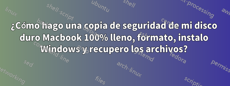 ¿Cómo hago una copia de seguridad de mi disco duro Macbook 100% lleno, formato, instalo Windows y recupero los archivos?