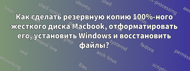 Как сделать резервную копию 100%-ного жесткого диска Macbook, отформатировать его, установить Windows и восстановить файлы?