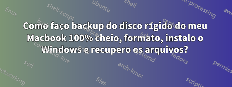 Como faço backup do disco rígido do meu Macbook 100% cheio, formato, instalo o Windows e recupero os arquivos?