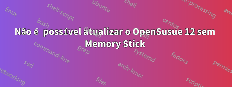 Não é possível atualizar o OpenSusue 12 sem Memory Stick