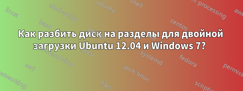 Как разбить диск на разделы для двойной загрузки Ubuntu 12.04 и Windows 7? 