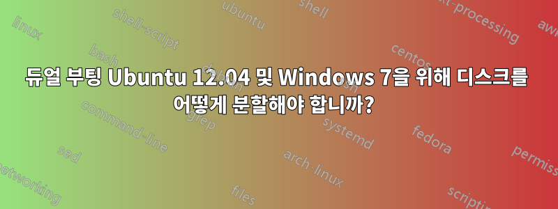 듀얼 부팅 Ubuntu 12.04 및 Windows 7을 위해 디스크를 어떻게 분할해야 합니까? 