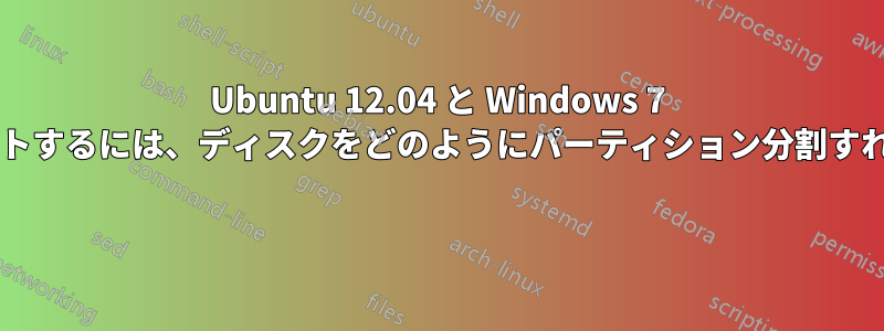 Ubuntu 12.04 と Windows 7 をデュアルブートするには、ディスクをどのようにパーティション分割すればよいですか? 