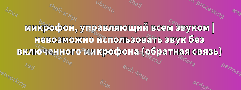 микрофон, управляющий всем звуком | невозможно использовать звук без включенного микрофона (обратная связь)