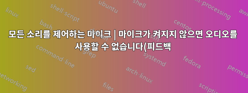 모든 소리를 제어하는 마이크 | 마이크가 켜지지 않으면 오디오를 사용할 수 없습니다(피드백)