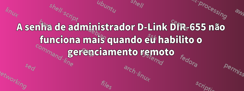 A senha de administrador D-Link DIR-655 não funciona mais quando eu habilito o gerenciamento remoto