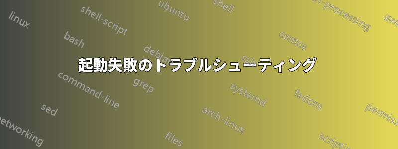 起動失敗のトラブルシューティング