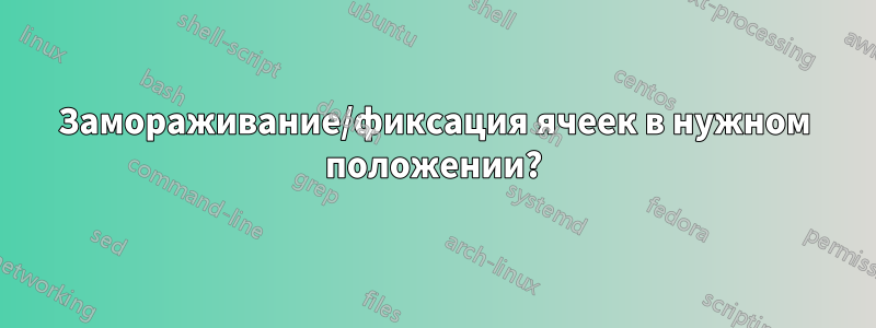 Замораживание/фиксация ячеек в нужном положении?