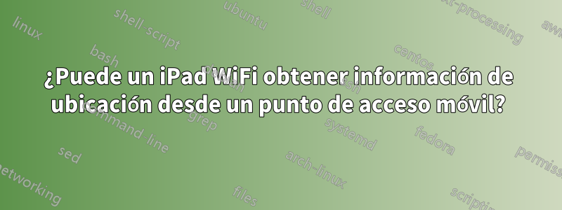 ¿Puede un iPad WiFi obtener información de ubicación desde un punto de acceso móvil?