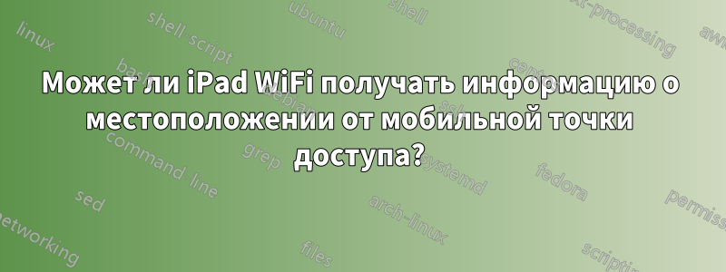 Может ли iPad WiFi получать информацию о местоположении от мобильной точки доступа?