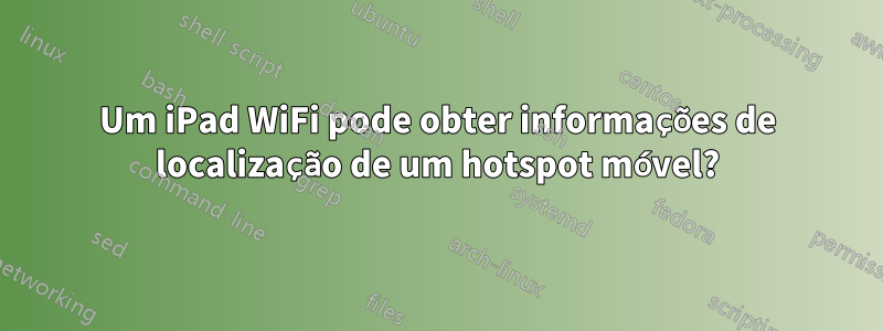 Um iPad WiFi pode obter informações de localização de um hotspot móvel?