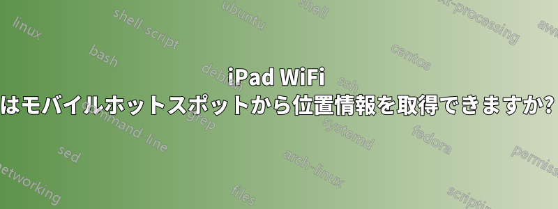 iPad WiFi はモバイルホットスポットから位置情報を取得できますか?