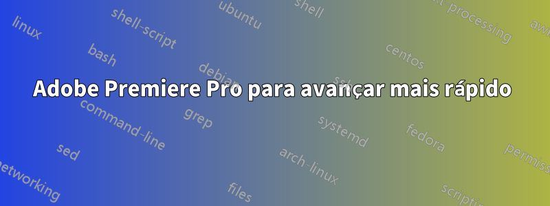 Adobe Premiere Pro para avançar mais rápido