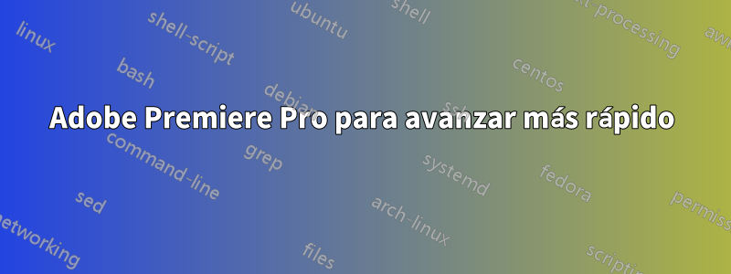 Adobe Premiere Pro para avanzar más rápido