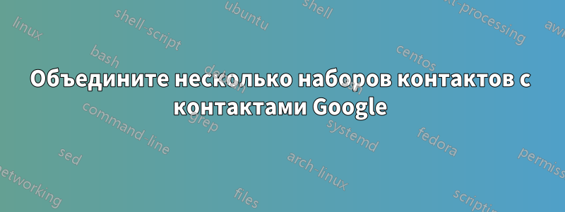 Объедините несколько наборов контактов с контактами Google