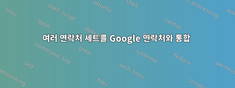 여러 연락처 세트를 Google 연락처와 통합