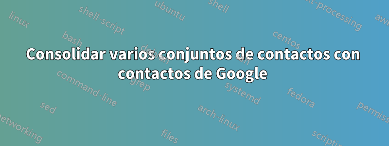 Consolidar varios conjuntos de contactos con contactos de Google