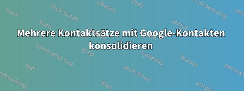 Mehrere Kontaktsätze mit Google-Kontakten konsolidieren