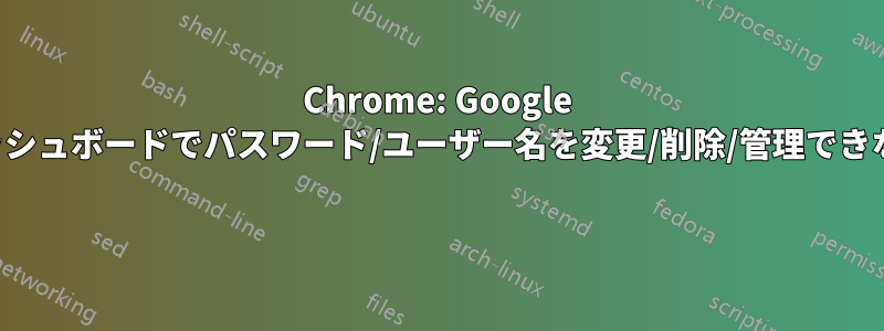 Chrome: Google ダッシュボードでパスワード/ユーザー名を変更/削除/管理できない 