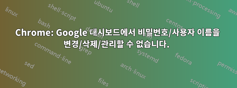 Chrome: Google 대시보드에서 비밀번호/사용자 이름을 변경/삭제/관리할 수 없습니다. 