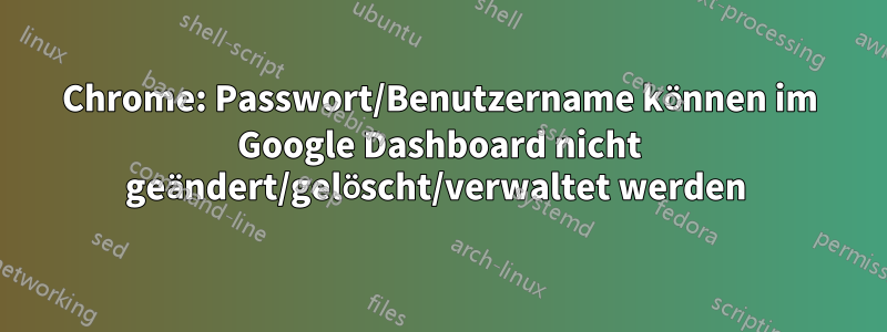 Chrome: Passwort/Benutzername können im Google Dashboard nicht geändert/gelöscht/verwaltet werden 