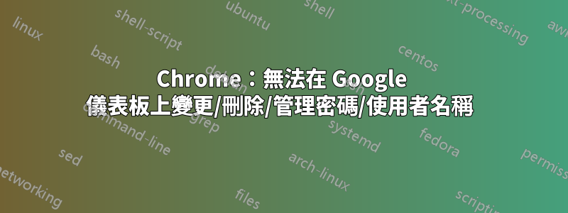 Chrome：無法在 Google 儀表板上變更/刪除/管理密碼/使用者名稱 