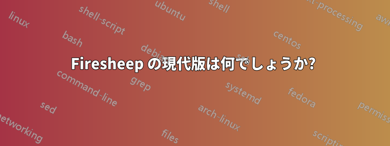 Firesheep の現代版は何でしょうか?